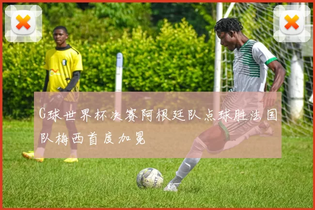 G球世界杯决赛阿根廷队点球胜法国队梅西首度加冕