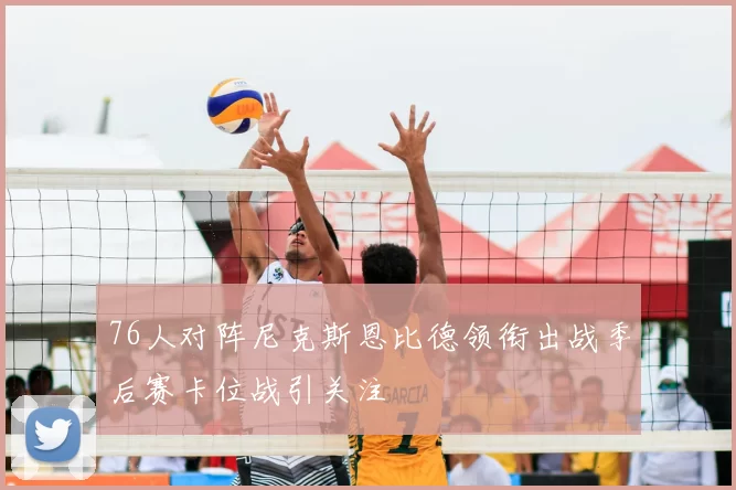 76人对阵尼克斯恩比德领衔出战季后赛卡位战引关注