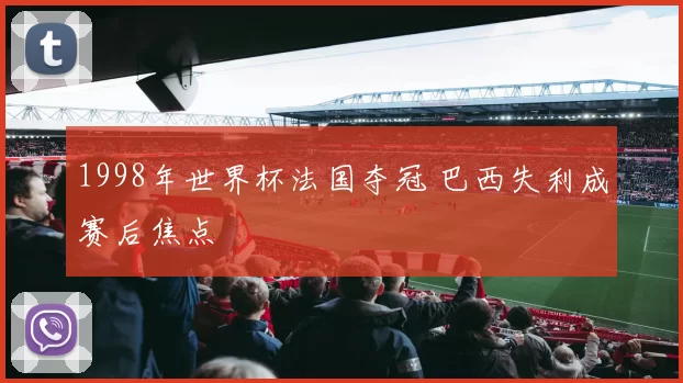 1998年世界杯法国夺冠 巴西失利成赛后焦点