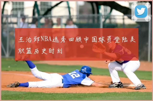 王治郅NBA选秀回顾中国球员登陆美职篮历史时刻