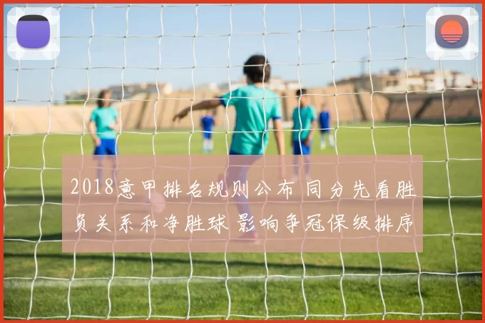 2018意甲排名规则公布 同分先看胜负关系和净胜球 影响争冠保级排序