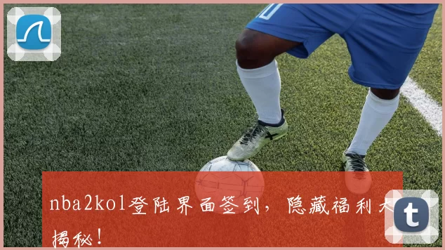 nba2kol登陆界面签到，隐藏福利大揭秘！