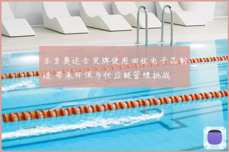 东京奥运会奖牌使用回收电子品制造 带来环保与供应链管理挑战