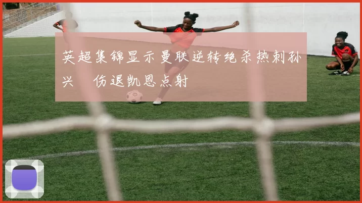 英超集锦显示曼联逆转绝杀热刺孙兴慜伤退凯恩点射