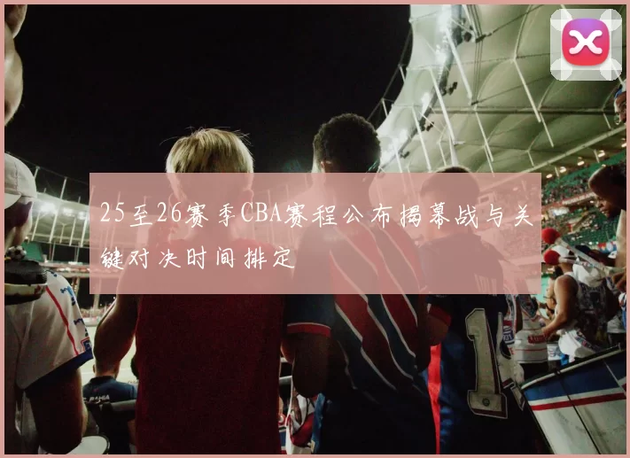 25至26赛季CBA赛程公布揭幕战与关键对决时间排定