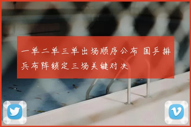 一单二单三单出场顺序公布 国乒排兵布阵锁定三场关键对决