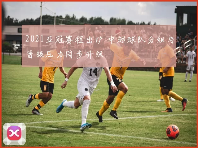 2021亚冠赛程出炉 中超球队分组与晋级压力同步升级