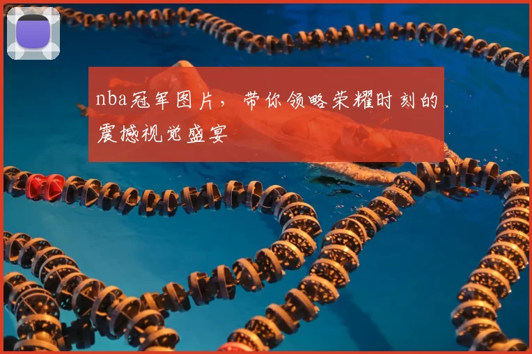 nba冠军图片，带你领略荣耀时刻的震撼视觉盛宴