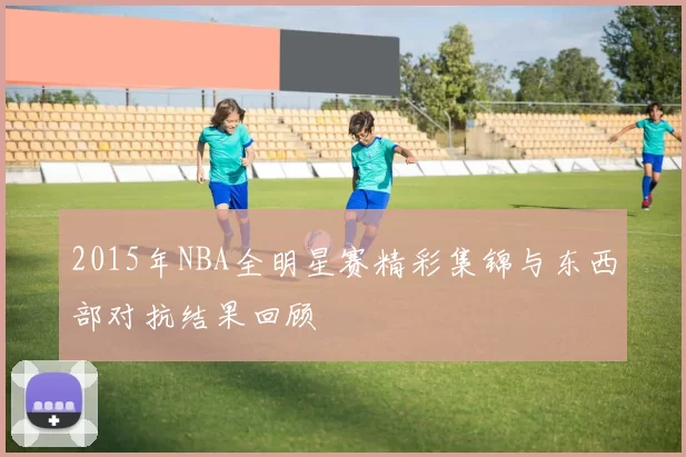 2015年NBA全明星赛精彩集锦与东西部对抗结果回顾