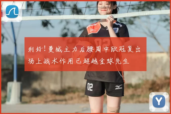 利好!曼城主力后腰周中欧冠复出 场上战术作用已超越金球先生