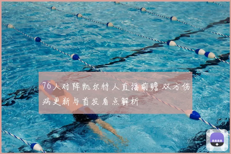 76人对阵凯尔特人直播前瞻 双方伤病更新与首发看点解析