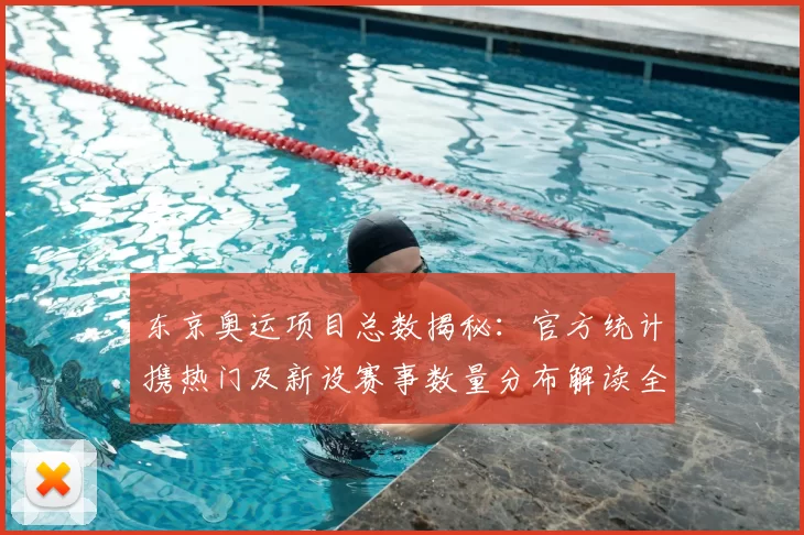 东京奥运项目总数揭秘：官方统计携热门及新设赛事数量分布解读全景