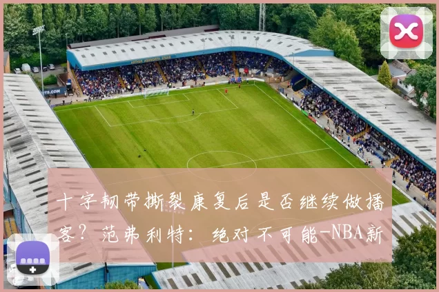 十字韧带撕裂康复后是否继续做播客？范弗利特：绝对不可能-NBA新闻