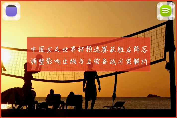 中国女足世界杯预选赛获胜后阵容调整影响出线与后续备战方案解析