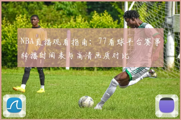 NBA直播观看指南：77看球平台赛事转播时间表与高清画质对比