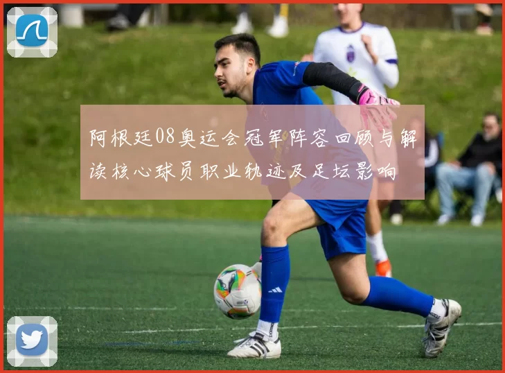 阿根廷08奥运会冠军阵容回顾与解读核心球员职业轨迹及足坛影响