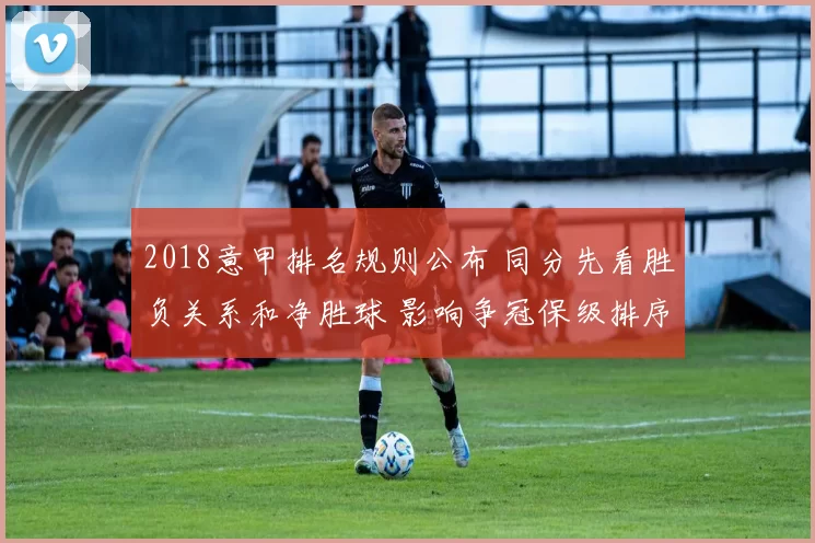 2018意甲排名规则公布 同分先看胜负关系和净胜球 影响争冠保级排序