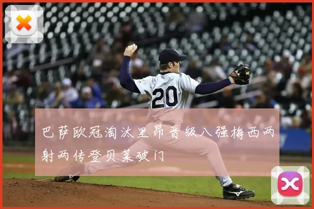 巴萨欧冠淘汰里昂晋级八强梅西两射两传登贝莱破门