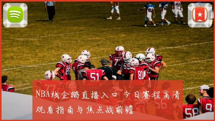 NBA线企鹅直播入口 今日赛程高清观看指南与焦点战前瞻