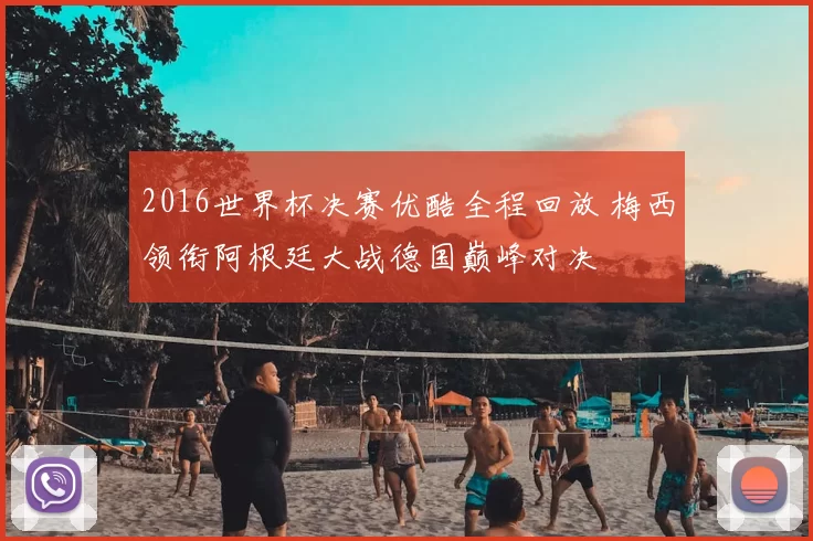 2016世界杯决赛优酷全程回放 梅西领衔阿根廷大战德国巅峰对决