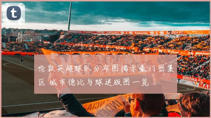 伦敦英超球队分布图揭示豪门密集区 城市德比与球迷版图一览