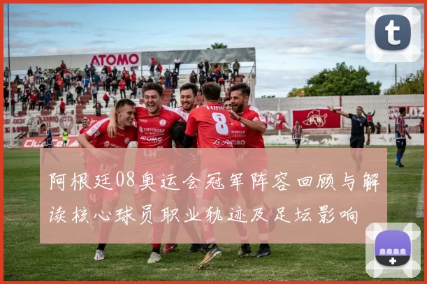 阿根廷08奥运会冠军阵容回顾与解读核心球员职业轨迹及足坛影响