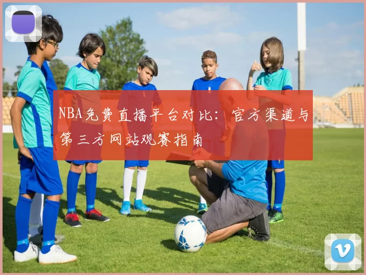 NBA免费直播平台对比：官方渠道与第三方网站观赛指南