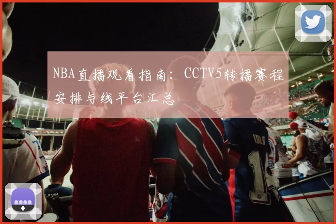 NBA直播观看指南：CCTV5转播赛程安排与线平台汇总