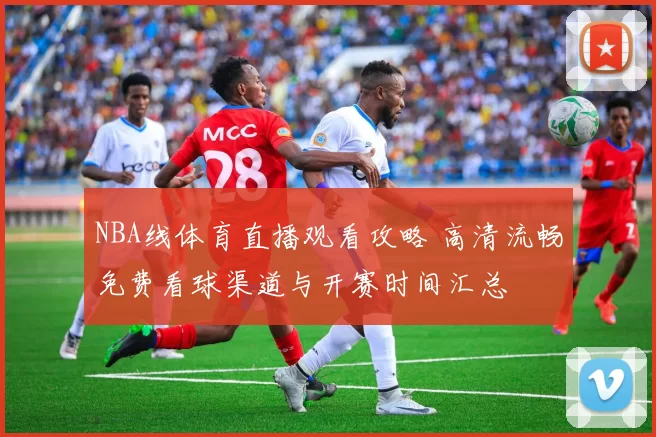NBA线体育直播观看攻略 高清流畅免费看球渠道与开赛时间汇总
