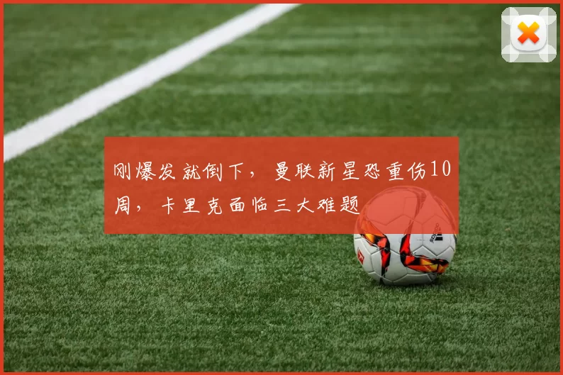 刚爆发就倒下，曼联新星恐重伤10周，卡里克面临三大难题