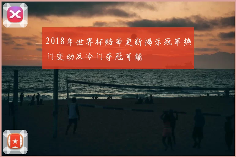 2018年世界杯赔率更新揭示冠军热门变动及冷门夺冠可能