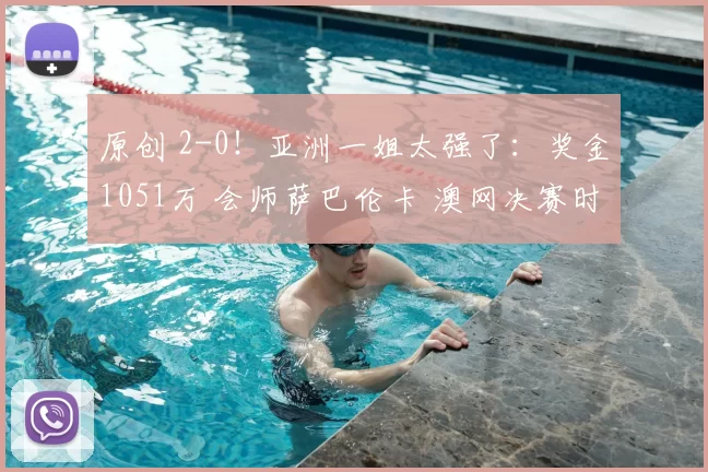 原创 2-0！亚洲一姐太强了：奖金1051万 会师萨巴伦卡 澳网决赛时间如下