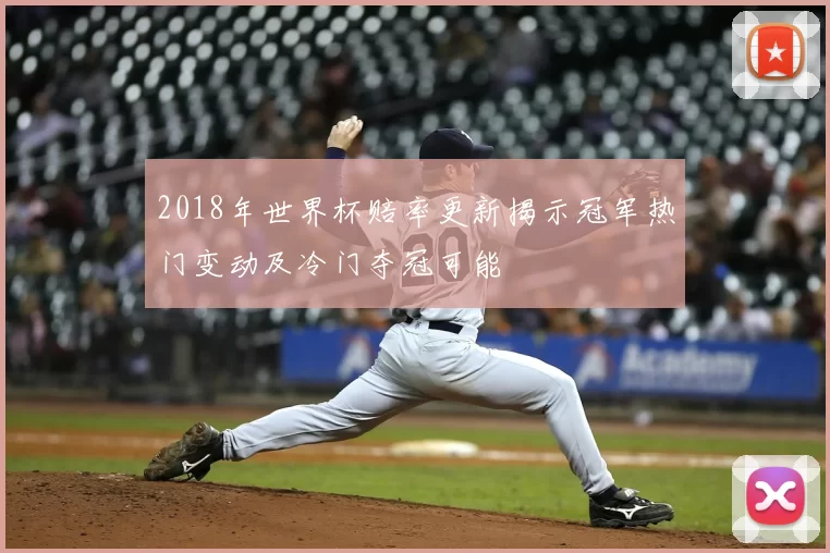 2018年世界杯赔率更新揭示冠军热门变动及冷门夺冠可能