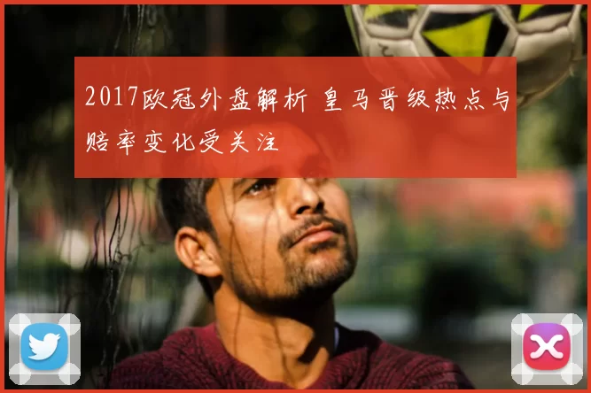 2017欧冠外盘解析 皇马晋级热点与赔率变化受关注