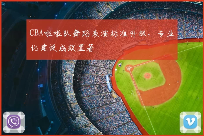 CBA啦啦队舞蹈表演标准升级，专业化建设成效显著