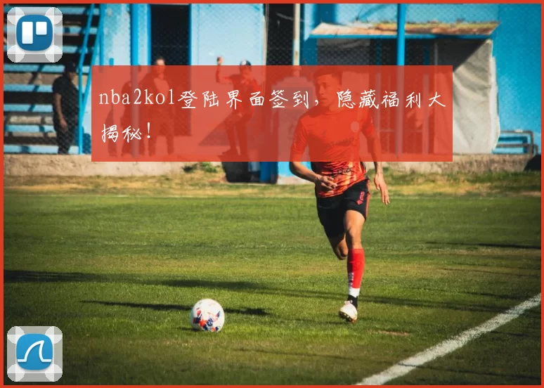 nba2kol登陆界面签到，隐藏福利大揭秘！