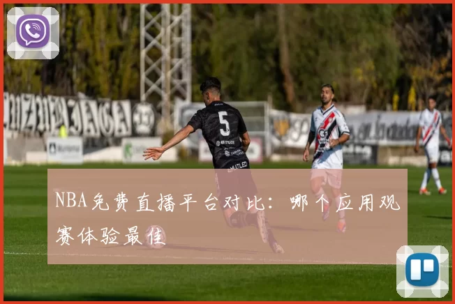 NBA免费直播平台对比:哪个应用观赛体验最佳