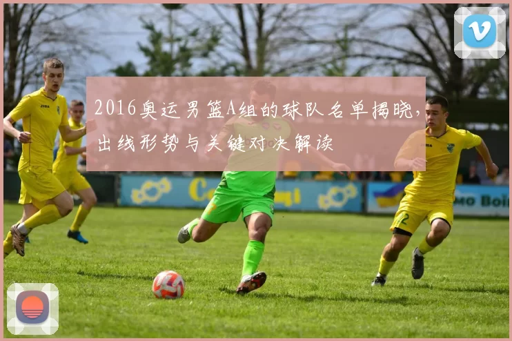 2016奥运男篮A组的球队名单揭晓，出线形势与关键对决解读