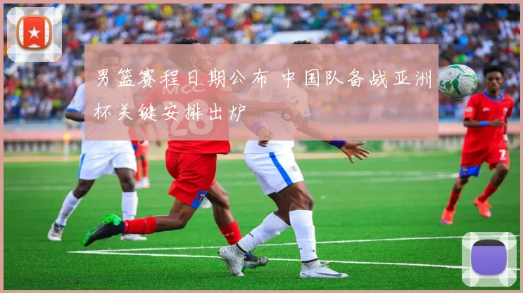 男篮赛程日期公布 中国队备战亚洲杯关键安排出炉