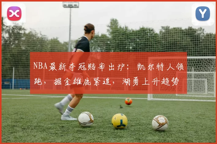 NBA最新夺冠赔率出炉:凯尔特人领跑,掘金雄鹿紧追,湖勇上升趋势明显