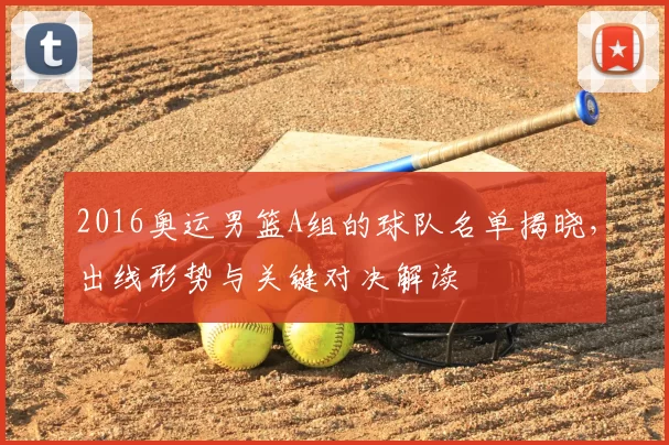 2016奥运男篮A组的球队名单揭晓，出线形势与关键对决解读