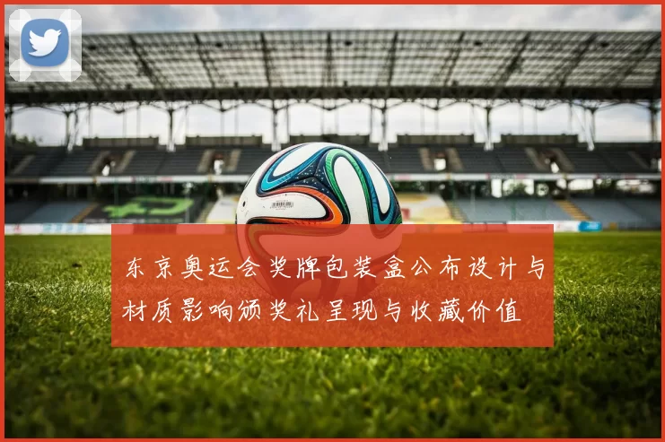 东京奥运会奖牌包装盒公布设计与材质影响颁奖礼呈现与收藏价值