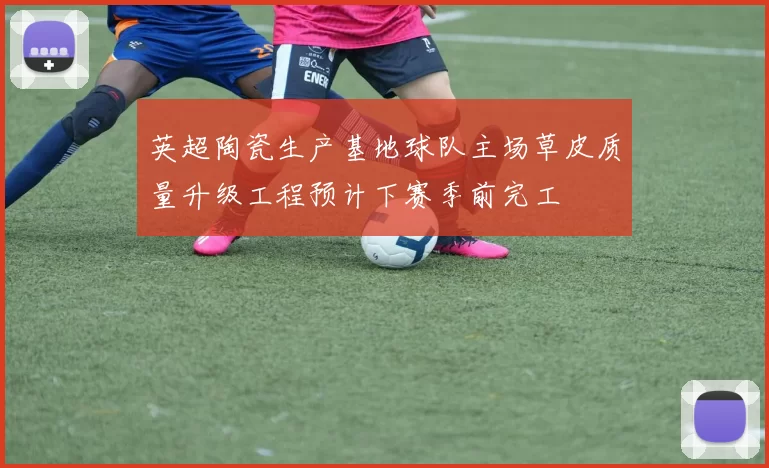 英超陶瓷生产基地球队主场草皮质量升级工程预计下赛季前完工