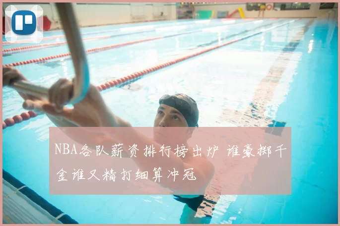NBA各队薪资排行榜出炉 谁豪掷千金谁又精打细算冲冠
