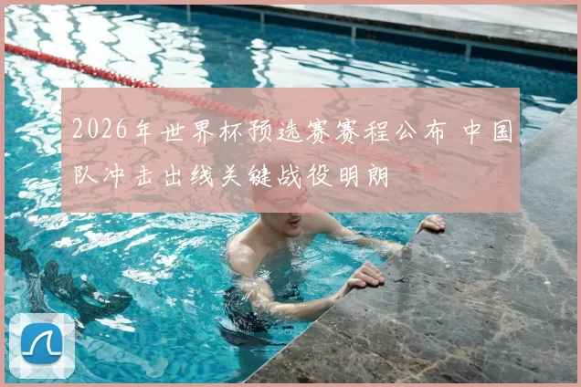 2026年世界杯预选赛赛程公布 中国队冲击出线关键战役明朗