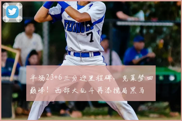 半场23+6三分迎里程碑，克莱梦回巅峰！西部大乱斗再添搅局黑马