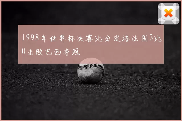 1998年世界杯决赛比分定格法国3比0击败巴西夺冠