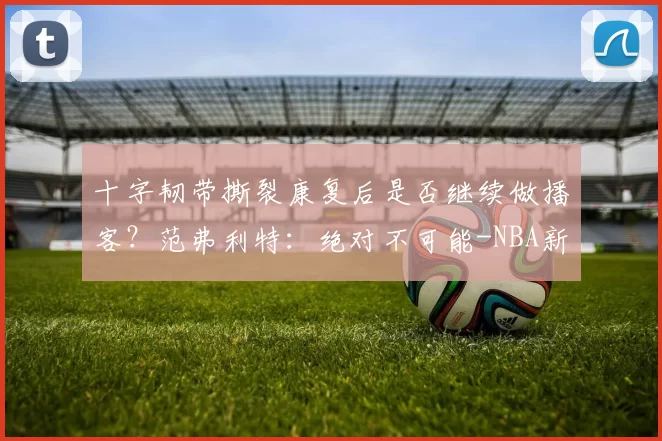 十字韧带撕裂康复后是否继续做播客？范弗利特：绝对不可能-NBA新闻