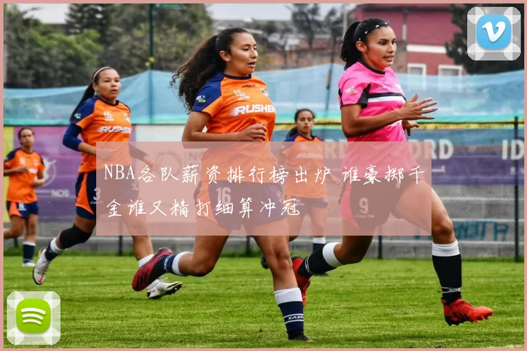 NBA各队薪资排行榜出炉 谁豪掷千金谁又精打细算冲冠