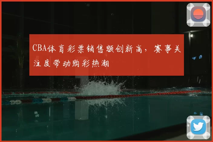 CBA体育彩票销售额创新高，赛事关注度带动购彩热潮
